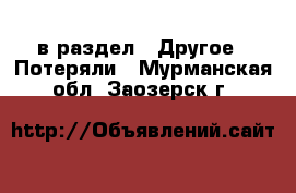  в раздел : Другое » Потеряли . Мурманская обл.,Заозерск г.